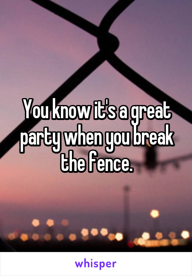 You know it's a great party when you break the fence.