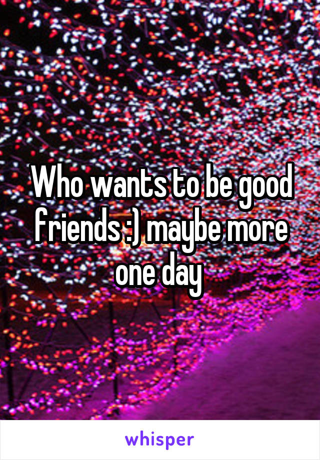 Who wants to be good friends :) maybe more one day 