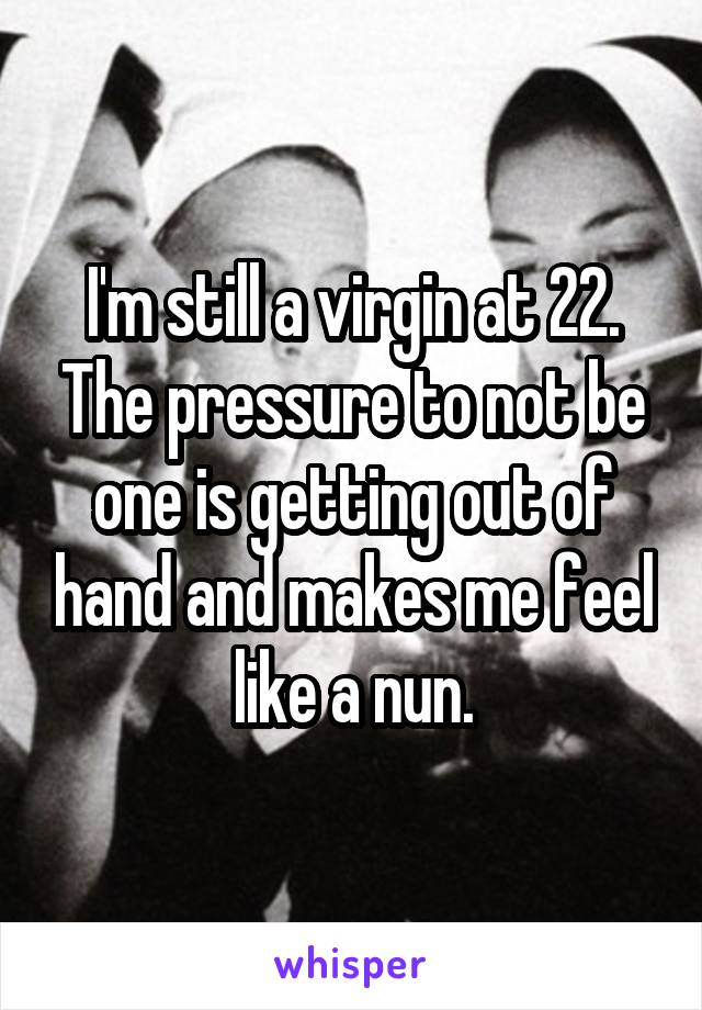 I'm still a virgin at 22. The pressure to not be one is getting out of hand and makes me feel like a nun.
