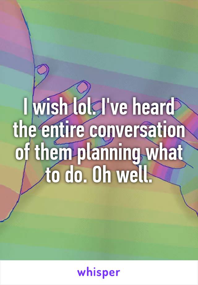 I wish lol. I've heard the entire conversation of them planning what to do. Oh well.