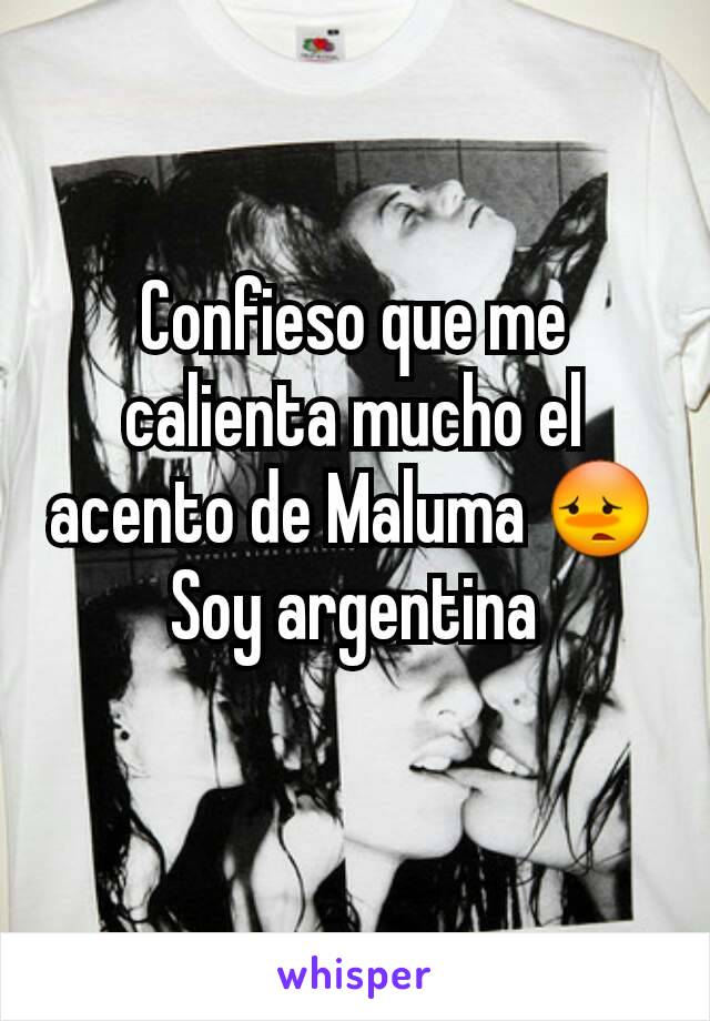 Confieso que me calienta mucho el acento de Maluma 😳
Soy argentina