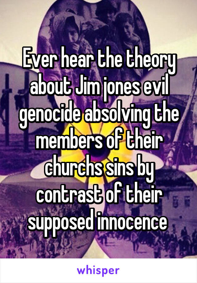 Ever hear the theory about Jim jones evil genocide absolving the members of their churchs sins by contrast of their supposed innocence 