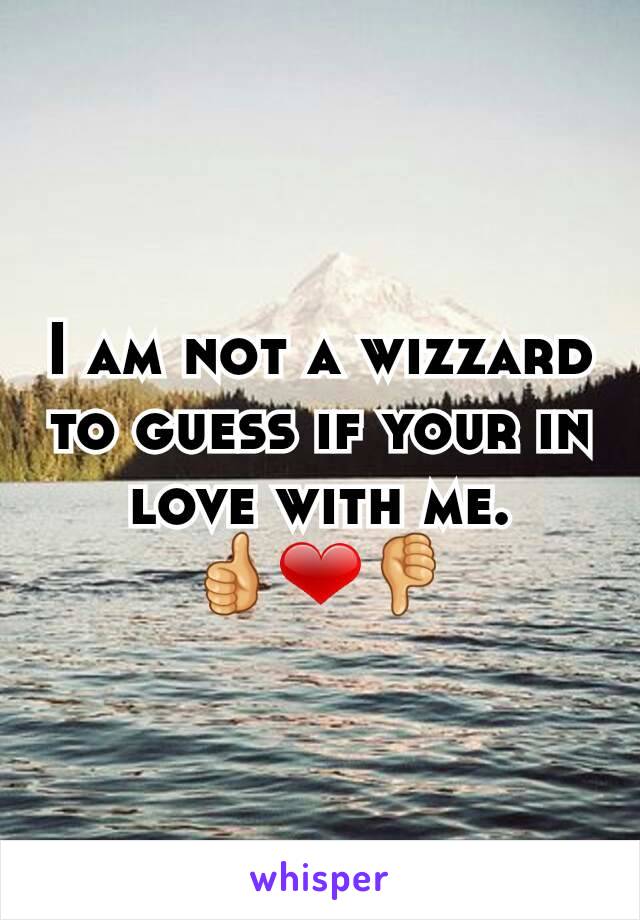 I am not a wizzard to guess if your in love with me.
👍❤👎