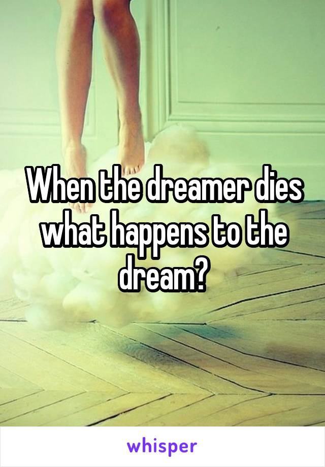 When the dreamer dies
what happens to the dream?