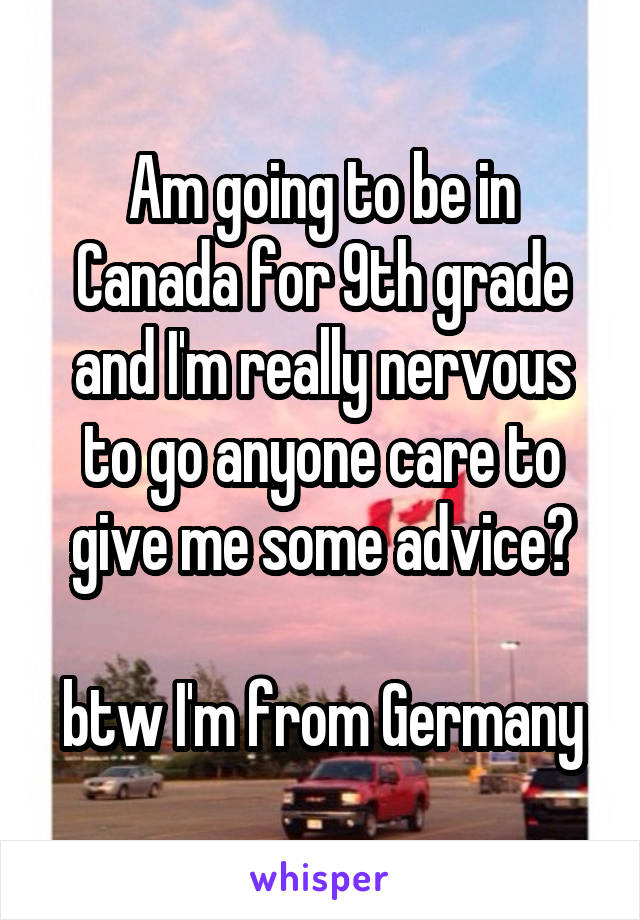 Am going to be in Canada for 9th grade and I'm really nervous to go anyone care to give me some advice?

btw I'm from Germany