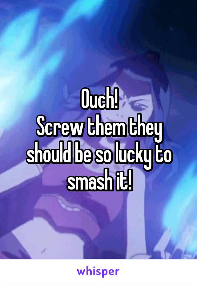 Ouch!
Screw them they should be so lucky to smash it!