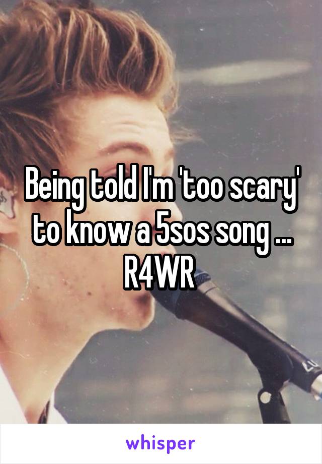 Being told I'm 'too scary' to know a 5sos song ... R4WR 
