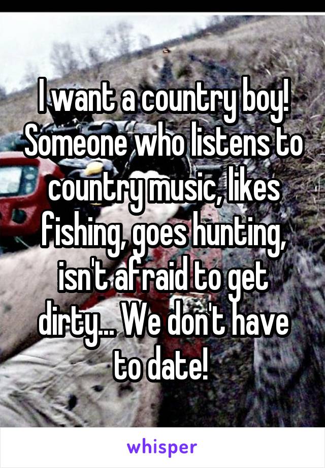 I want a country boy! Someone who listens to country music, likes fishing, goes hunting, isn't afraid to get dirty... We don't have to date! 