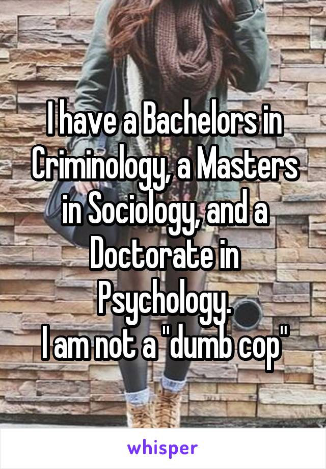 I have a Bachelors in Criminology, a Masters in Sociology, and a Doctorate in Psychology.
I am not a "dumb cop"