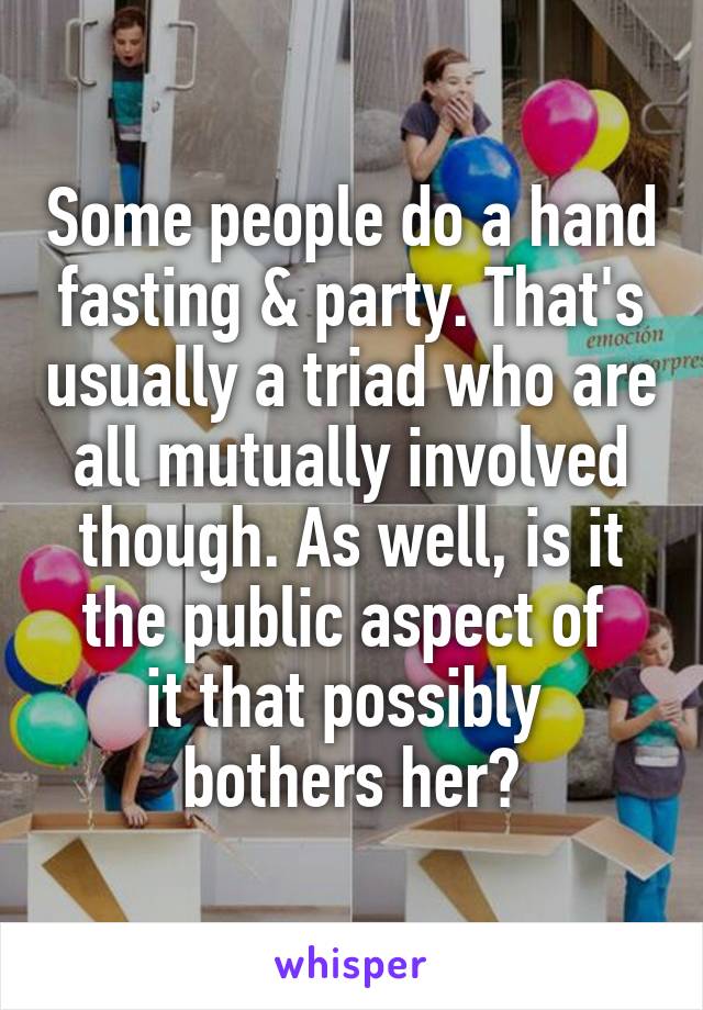 Some people do a hand fasting & party. That's usually a triad who are all mutually involved though. As well, is it the public aspect of 
it that possibly 
bothers her?
