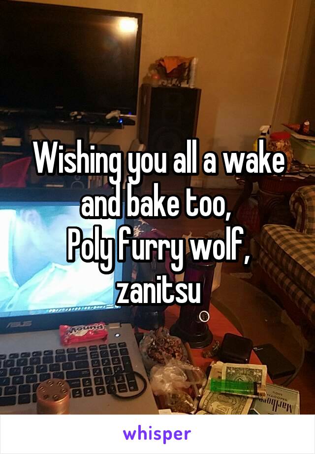 Wishing you all a wake and bake too, 
Poly furry wolf, zanitsu