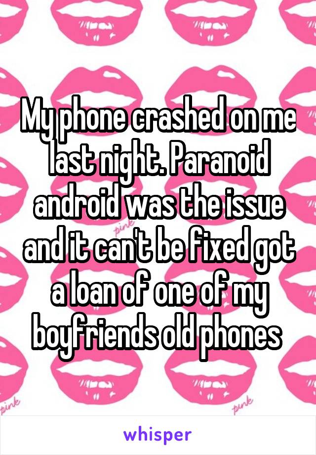 My phone crashed on me last night. Paranoid android was the issue and it can't be fixed got a loan of one of my boyfriends old phones 