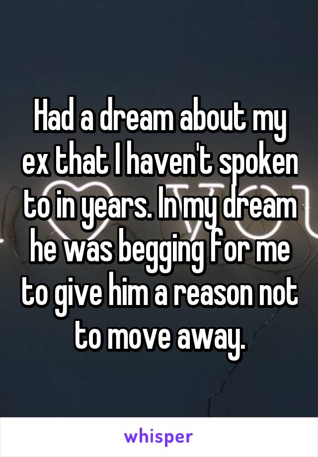 Had a dream about my ex that I haven't spoken to in years. In my dream he was begging for me to give him a reason not to move away.