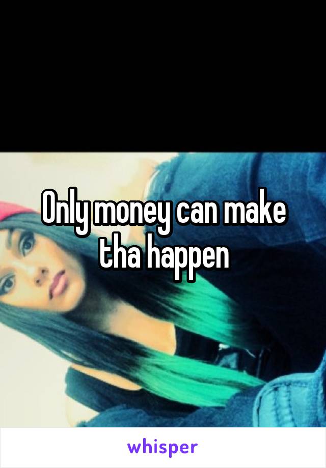 Only money can make tha happen