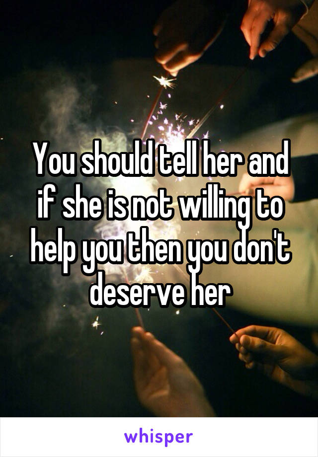 You should tell her and if she is not willing to help you then you don't deserve her