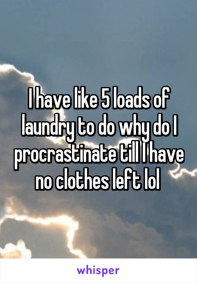 I have like 5 loads of laundry to do why do I procrastinate till I have no clothes left lol 