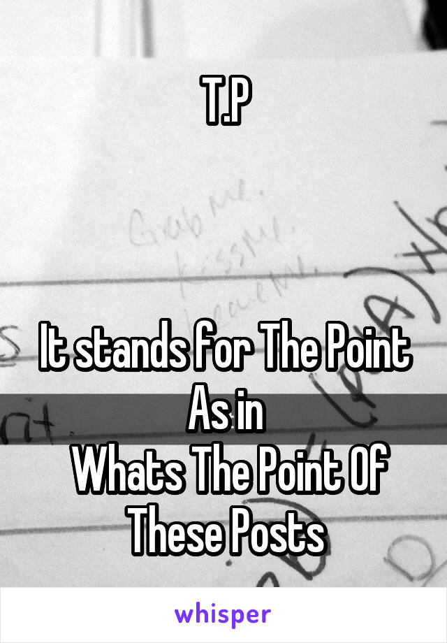T.P



It stands for The Point
As in
 Whats The Point Of These Posts