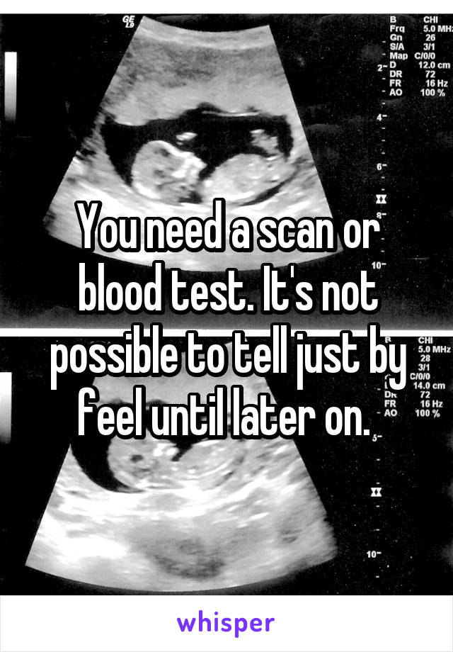 You need a scan or blood test. It's not possible to tell just by feel until later on. 
