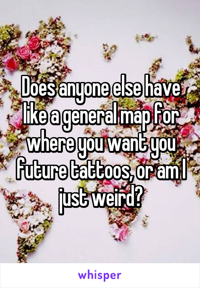 Does anyone else have like a general map for where you want you future tattoos, or am I just weird?