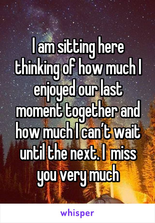 I am sitting here thinking of how much I enjoyed our last moment together and how much I can’t wait until the next. I  miss you very much