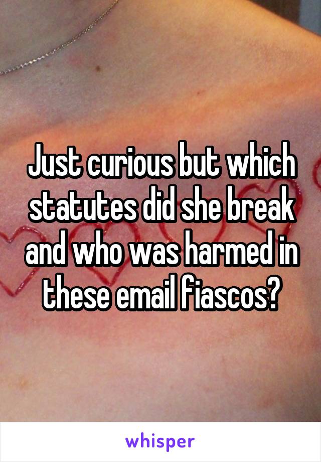 Just curious but which statutes did she break and who was harmed in these email fiascos?