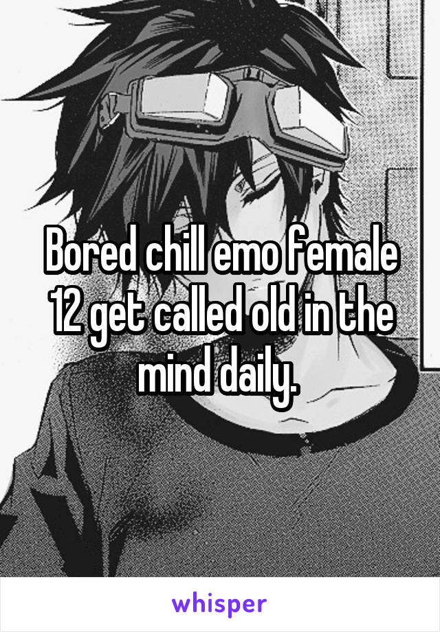 Bored chill emo female 12 get called old in the mind daily. 