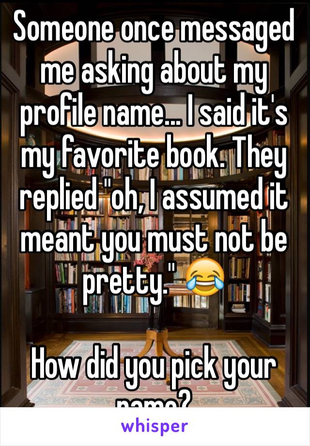 Someone once messaged me asking about my profile name... I said it's my favorite book. They replied "oh, I assumed it meant you must not be pretty." 😂

How did you pick your name?