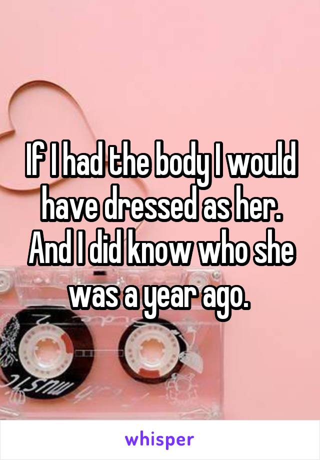 If I had the body I would have dressed as her. And I did know who she was a year ago. 