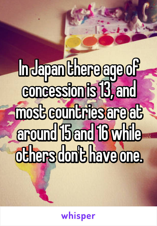 In Japan there age of concession is 13, and most countries are at around 15 and 16 while others don't have one.