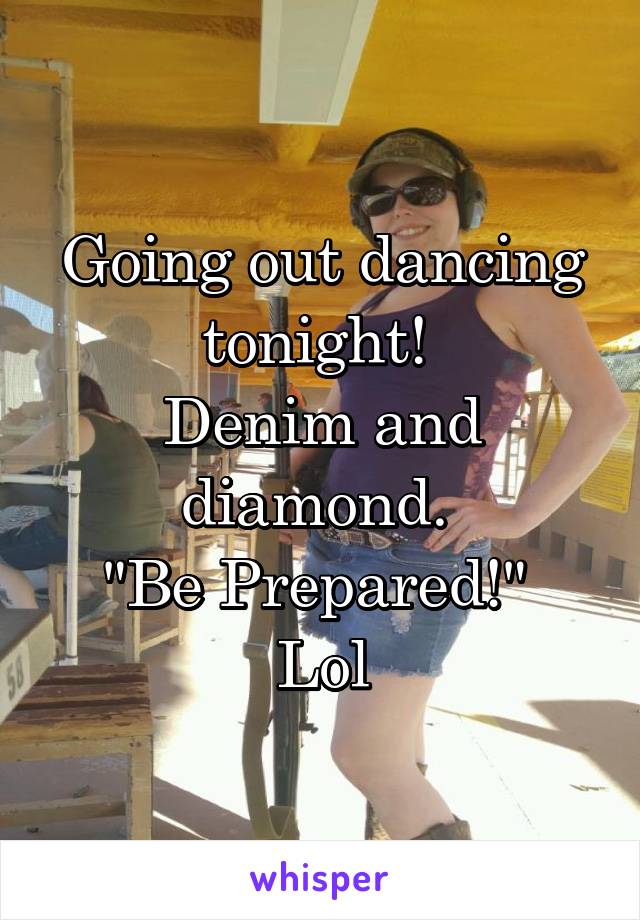 Going out dancing tonight! 
Denim and diamond. 
"Be Prepared!" 
Lol
