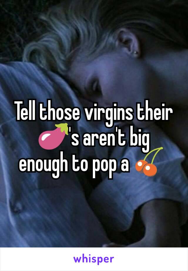 Tell those virgins their 🍆's aren't big enough to pop a 🍒 