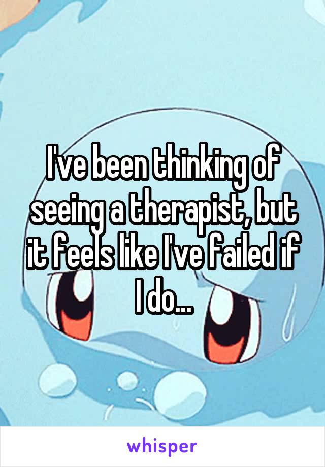 I've been thinking of seeing a therapist, but it feels like I've failed if I do...