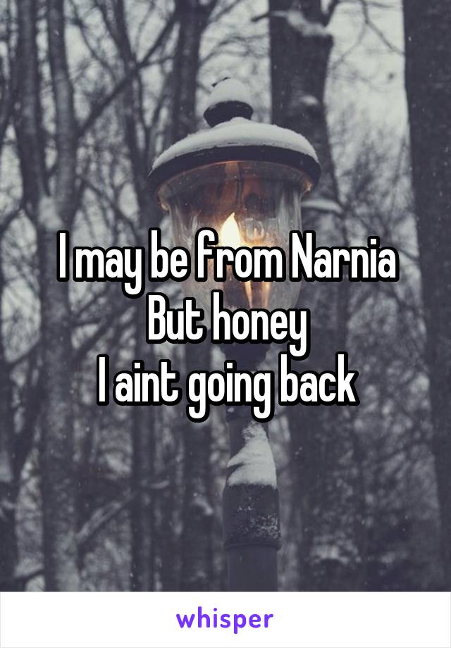 I may be from Narnia
But honey
I aint going back