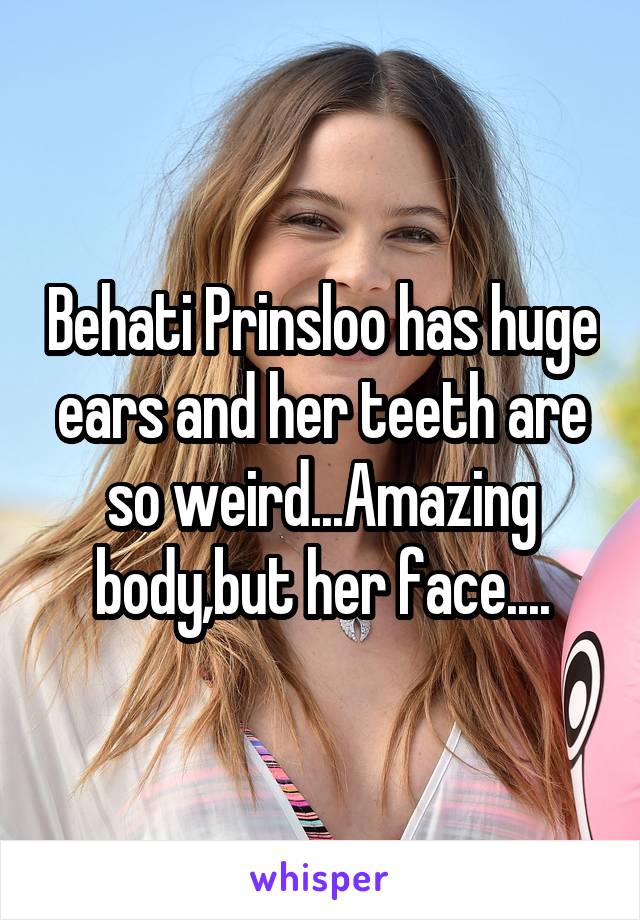Behati Prinsloo has huge ears and her teeth are so weird...Amazing body,but her face....