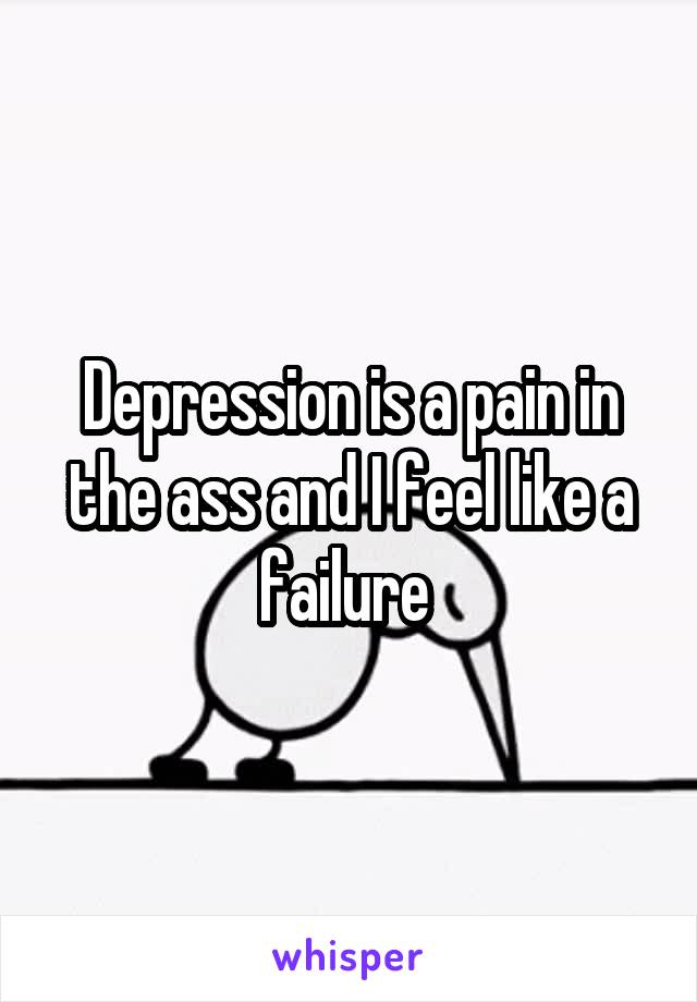 Depression is a pain in the ass and I feel like a failure 
