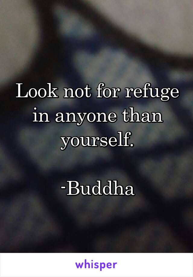 Look not for refuge in anyone than yourself.

-Buddha