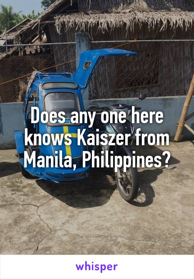 Does any one here knows Kaiszer from Manila, Philippines?