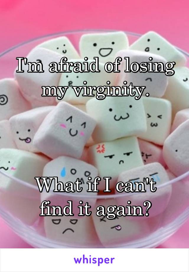 I'm afraid of losing my virginity.



What if I can't find it again?