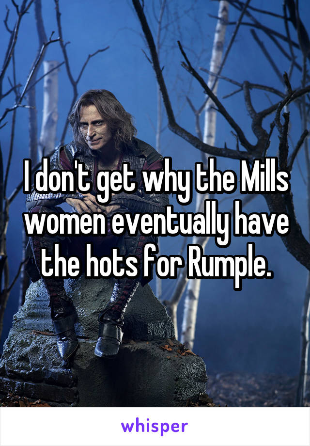 I don't get why the Mills women eventually have the hots for Rumple.