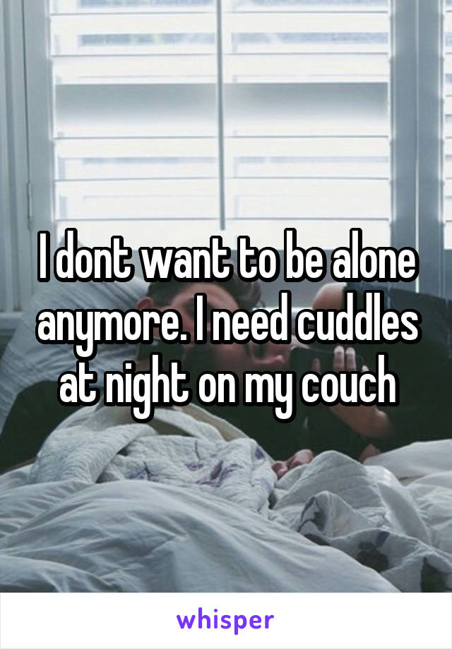 I dont want to be alone anymore. I need cuddles at night on my couch