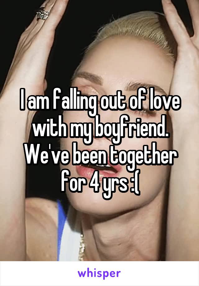 I am falling out of love with my boyfriend. We've been together for 4 yrs :(