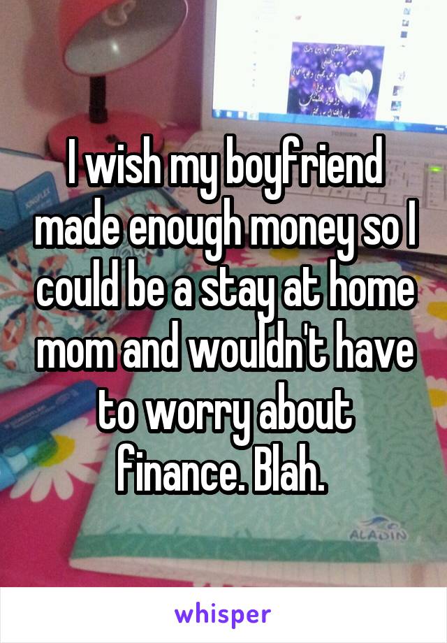 I wish my boyfriend made enough money so I could be a stay at home mom and wouldn't have to worry about finance. Blah. 
