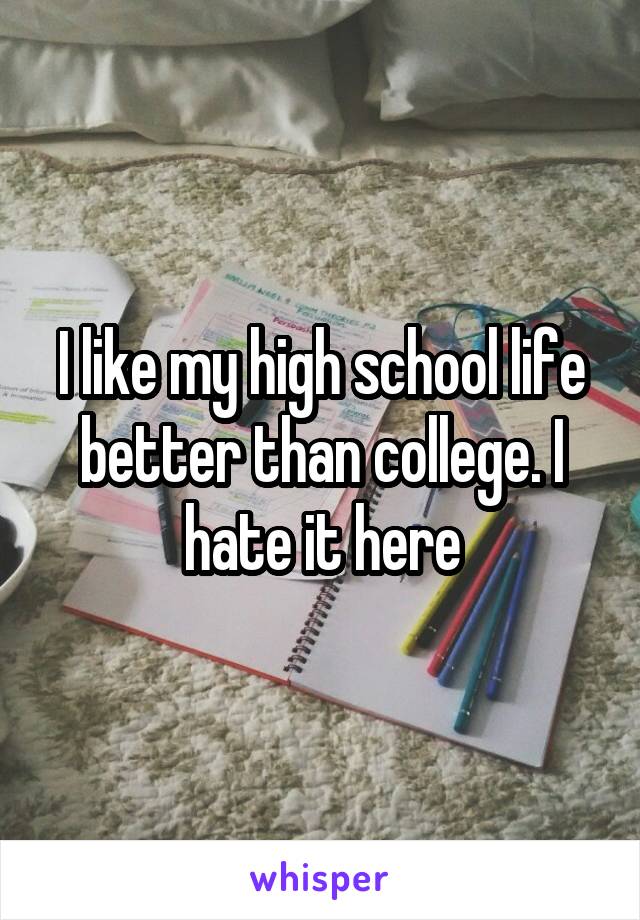 I like my high school life better than college. I hate it here
