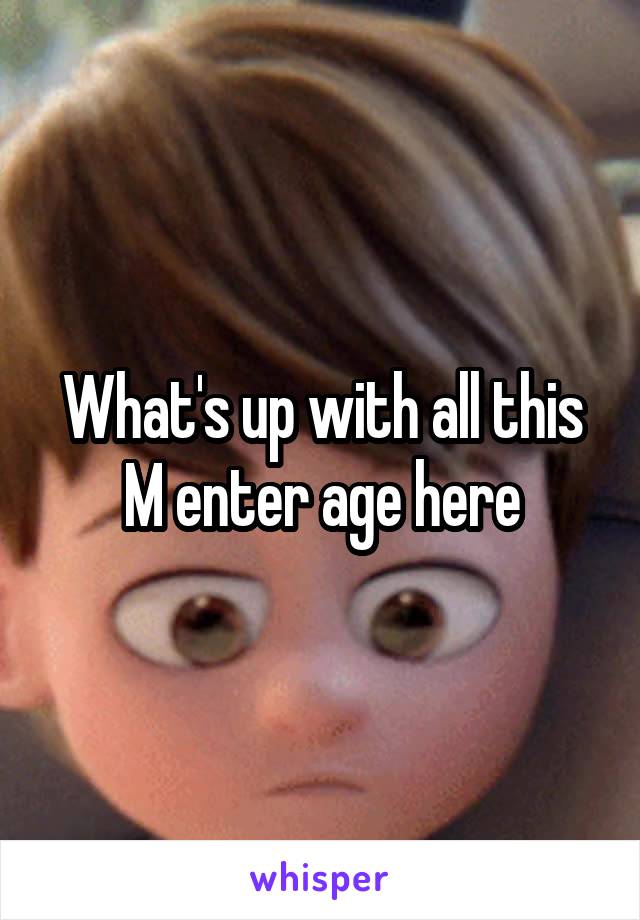 What's up with all this M enter age here