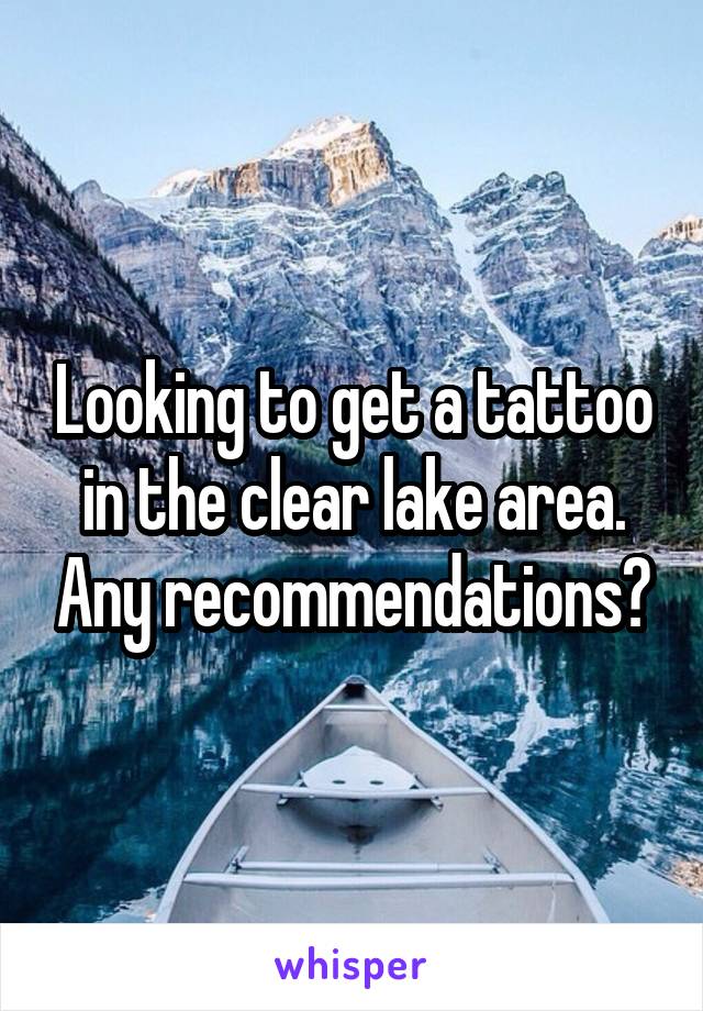 Looking to get a tattoo in the clear lake area. Any recommendations?