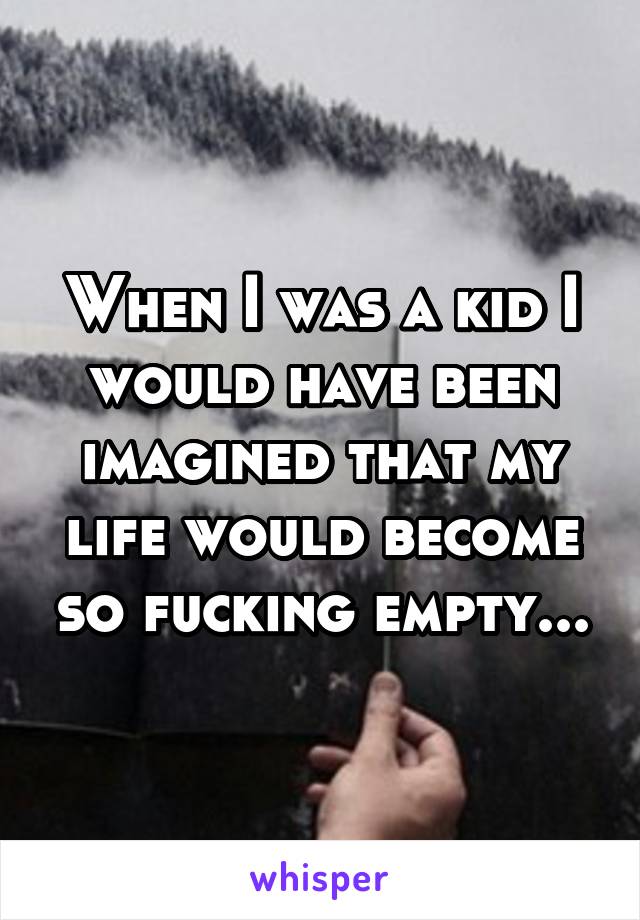 When I was a kid I would have been imagined that my life would become so fucking empty...