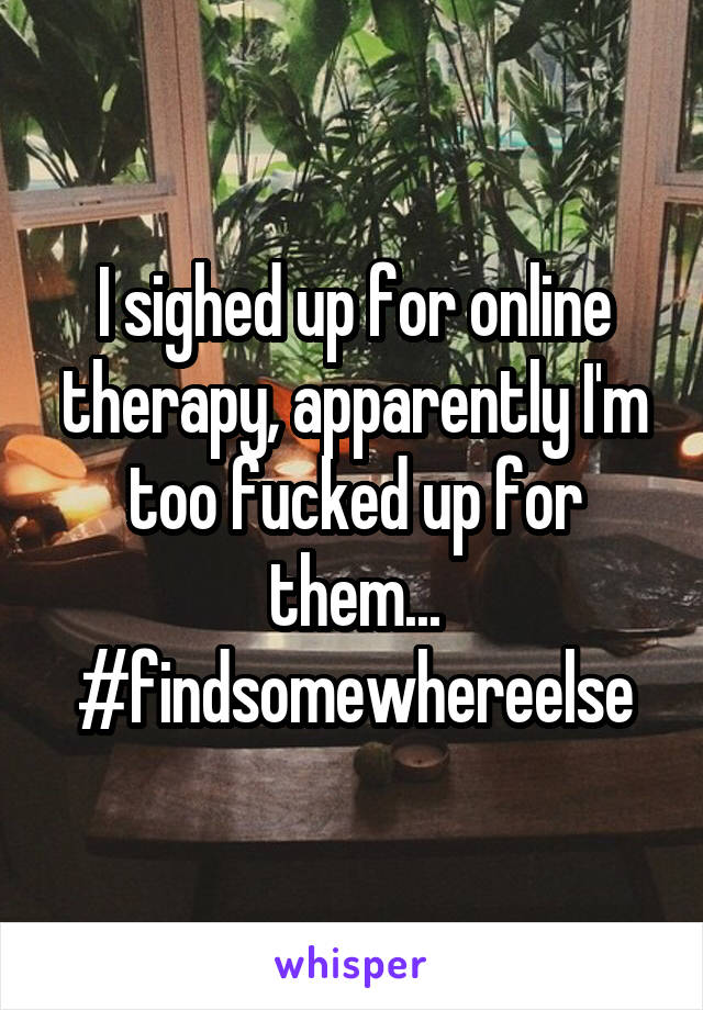 I sighed up for online therapy, apparently I'm too fucked up for them...
#findsomewhereelse
