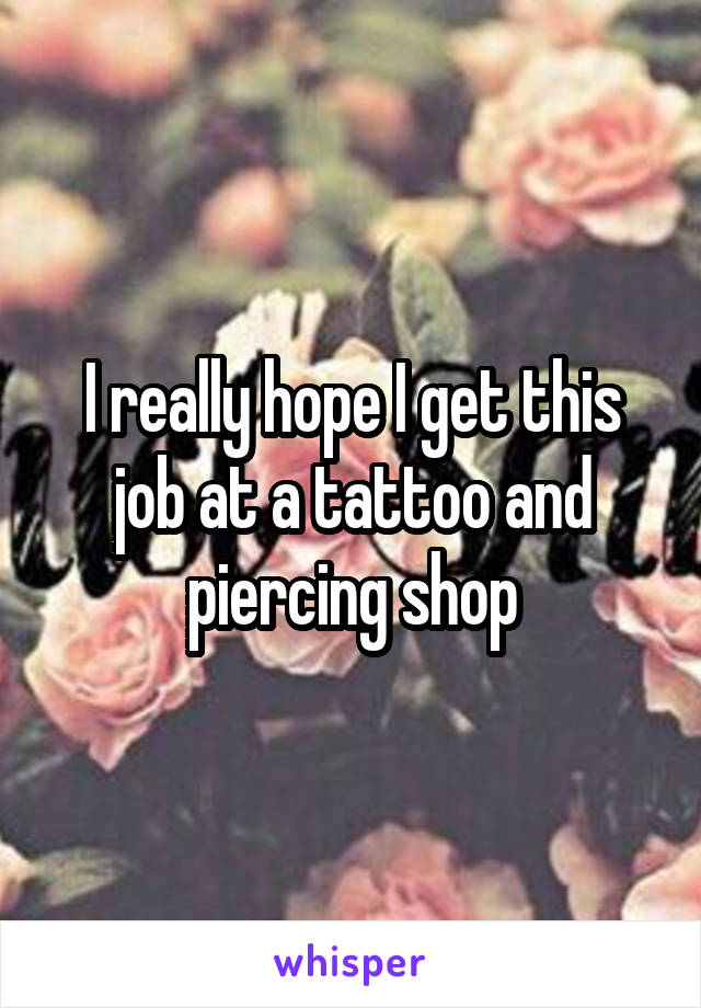 I really hope I get this job at a tattoo and piercing shop