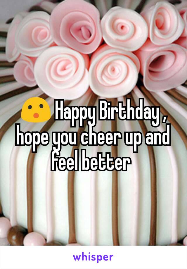 ðŸ˜® Happy Birthday , hope you cheer up and feel better 