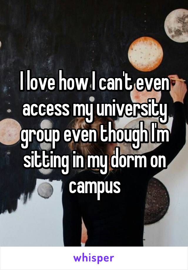I love how I can't even access my university group even though I'm sitting in my dorm on campus
